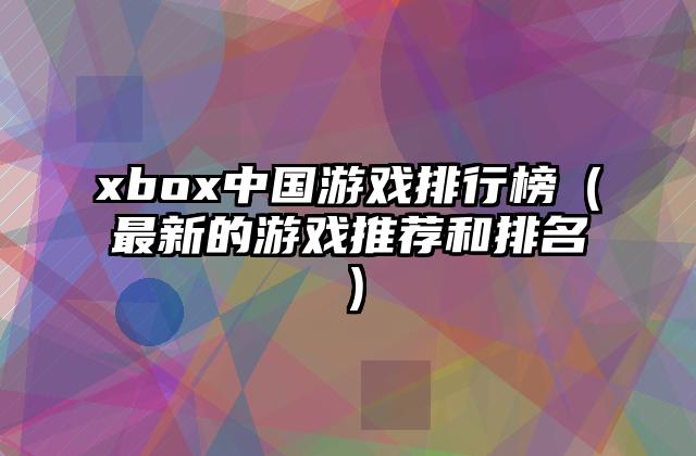 xbox中国游戏排行榜（最新的游戏推荐和排名）