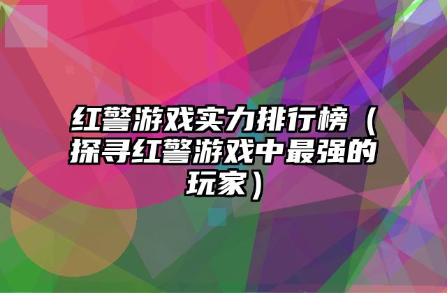 红警游戏实力排行榜（探寻红警游戏中最强的玩家）