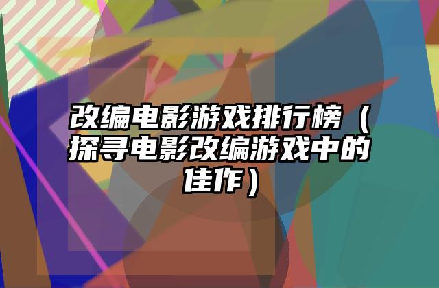 改编电影游戏排行榜（探寻电影改编游戏中的佳作）