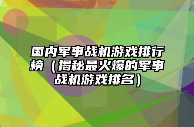 国内军事战机游戏排行榜（揭秘最火爆的军事战机游戏排名）