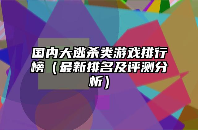 国内大逃杀类游戏排行榜（最新排名及评测分析）