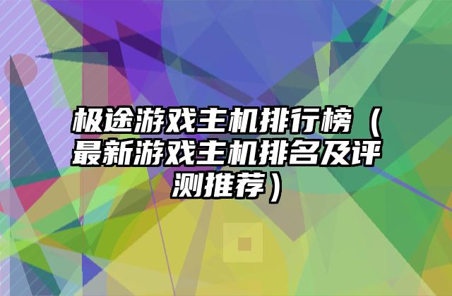 极途游戏主机排行榜（最新游戏主机排名及评测推荐）