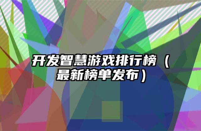 开发智慧游戏排行榜（最新榜单发布）