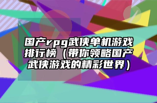 国产rpg武侠单机游戏排行榜（带你领略国产武侠游戏的精彩世界）
