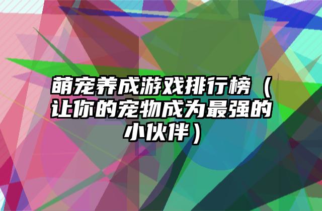 萌宠养成游戏排行榜（让你的宠物成为最强的小伙伴）