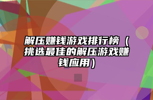 解压赚钱游戏排行榜（挑选最佳的解压游戏赚钱应用）
