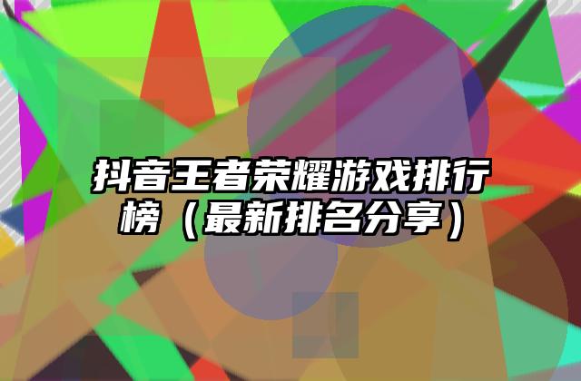 抖音王者荣耀游戏排行榜（最新排名分享）