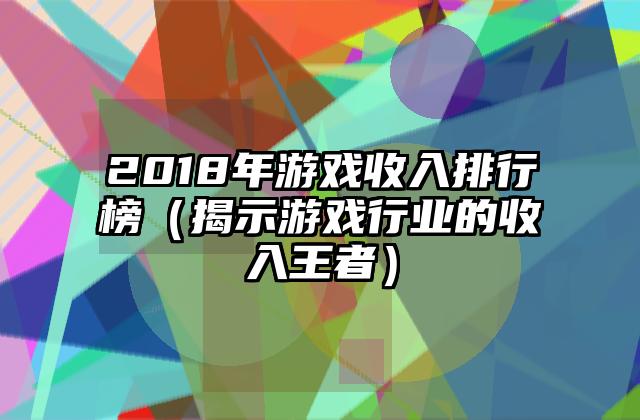 2018年游戏收入排行榜（揭示游戏行业的收入王者）