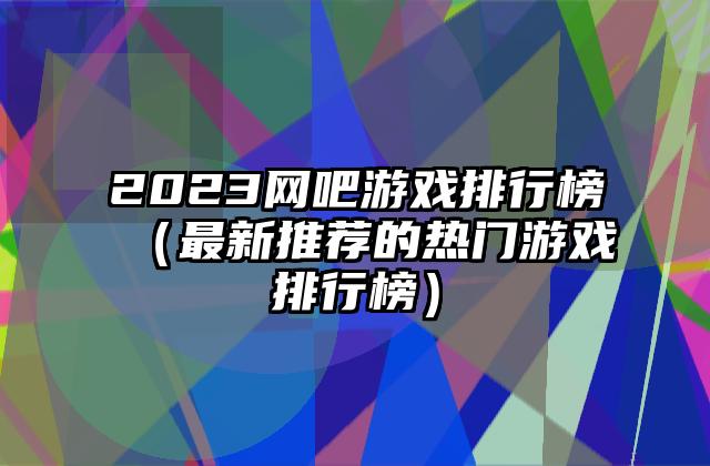2023网吧游戏排行榜（最新推荐的热门游戏排行榜）