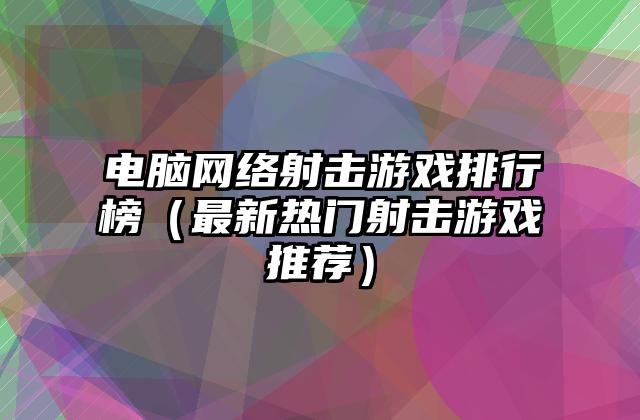 电脑网络射击游戏排行榜（最新热门射击游戏推荐）