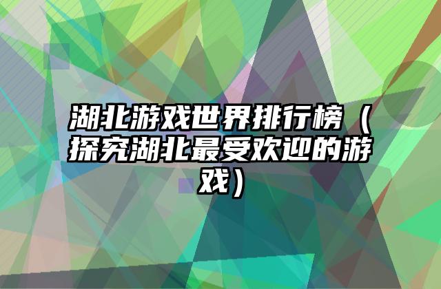 湖北游戏世界排行榜（探究湖北最受欢迎的游戏）