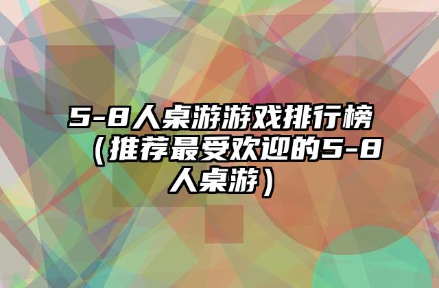 5-8人桌游游戏排行榜（推荐最受欢迎的5-8人桌游）