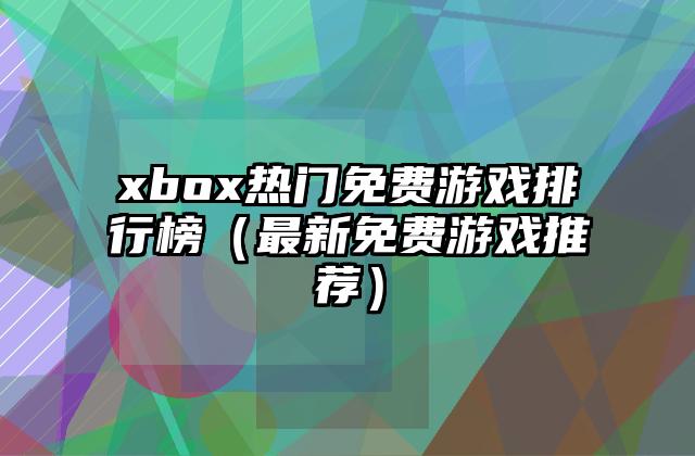 xbox热门免费游戏排行榜（最新免费游戏推荐）