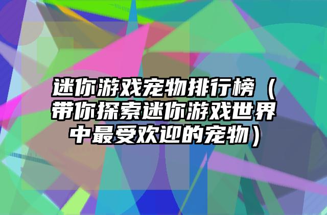 迷你游戏宠物排行榜（带你探索迷你游戏世界中最受欢迎的宠物）