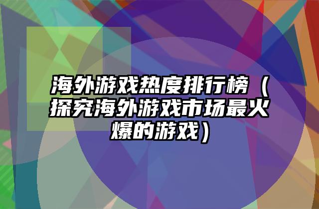海外游戏热度排行榜（探究海外游戏市场最火爆的游戏）