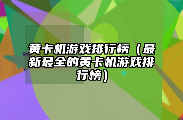 黄卡机游戏排行榜（最新最全的黄卡机游戏排行榜）