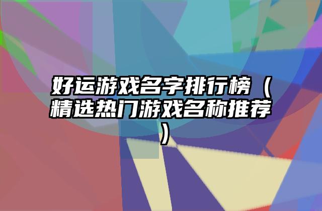 好运游戏名字排行榜（精选热门游戏名称推荐）