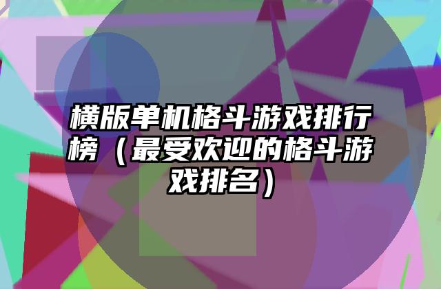 横版单机格斗游戏排行榜（最受欢迎的格斗游戏排名）