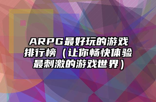 ARPG最好玩的游戏排行榜（让你畅快体验最刺激的游戏世界）