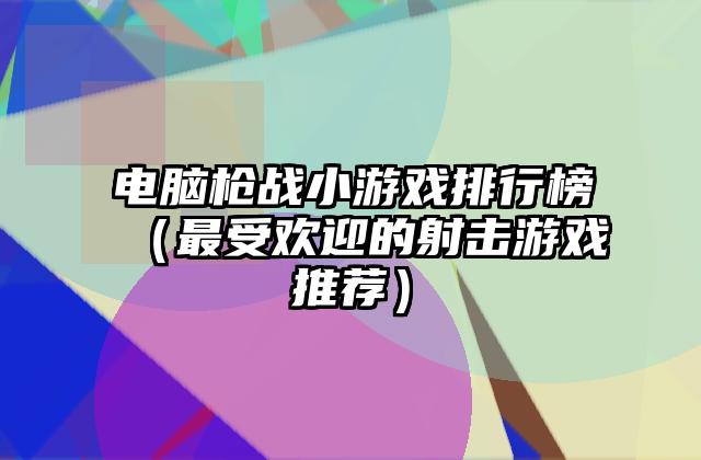 电脑枪战小游戏排行榜（最受欢迎的射击游戏推荐）