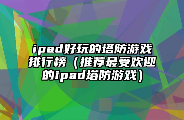 ipad好玩的塔防游戏排行榜（推荐最受欢迎的ipad塔防游戏）