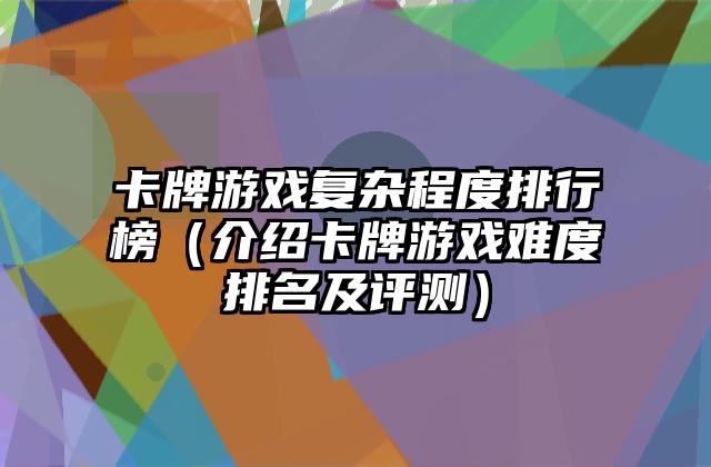 卡牌游戏复杂程度排行榜（介绍卡牌游戏难度排名及评测）
