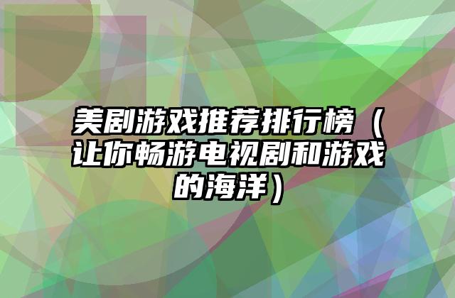 美剧游戏推荐排行榜（让你畅游电视剧和游戏的海洋）