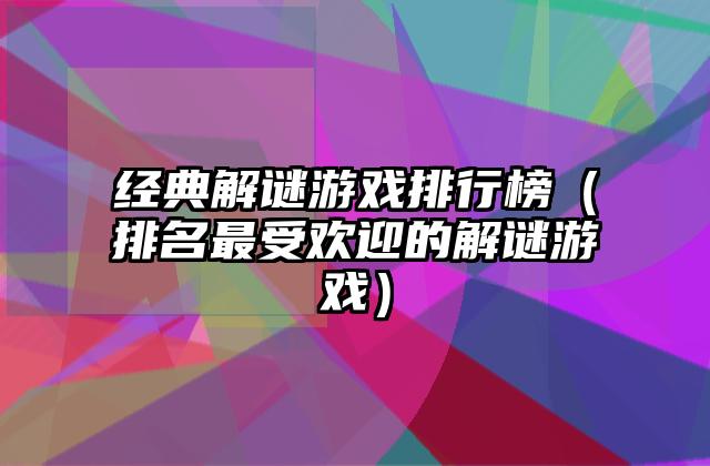 经典解谜游戏排行榜（排名最受欢迎的解谜游戏）