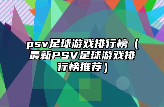 psv足球游戏排行榜（最新PSV足球游戏排行榜推荐）
