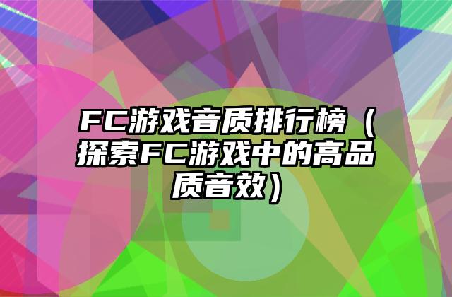 FC游戏音质排行榜（探索FC游戏中的高品质音效）