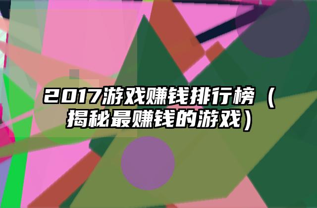 2017游戏赚钱排行榜（揭秘最赚钱的游戏）