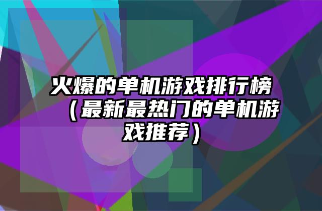 火爆的单机游戏排行榜（最新最热门的单机游戏推荐）