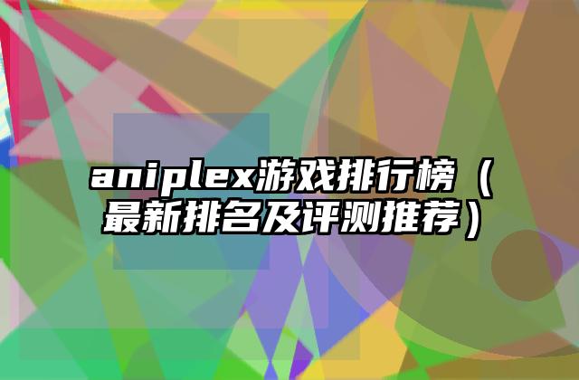 aniplex游戏排行榜（最新排名及评测推荐）