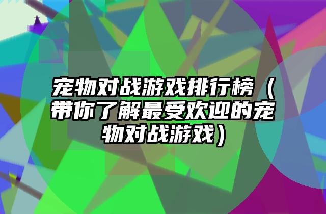 宠物对战游戏排行榜（带你了解最受欢迎的宠物对战游戏）