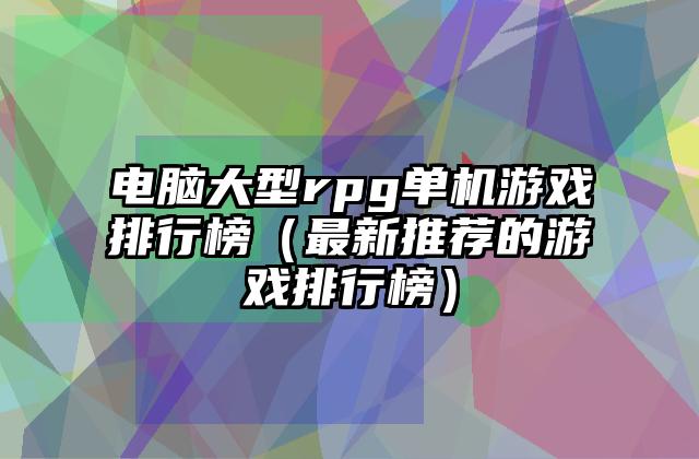 电脑大型rpg单机游戏排行榜（最新推荐的游戏排行榜）