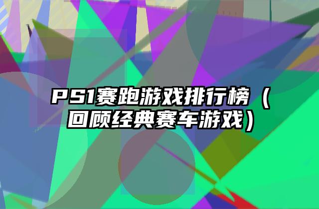 PS1赛跑游戏排行榜（回顾经典赛车游戏）