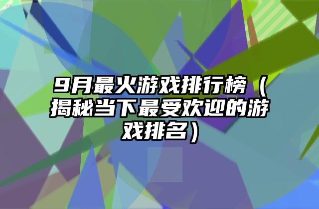 9月最火游戏排行榜（揭秘当下最受欢迎的游戏排名）