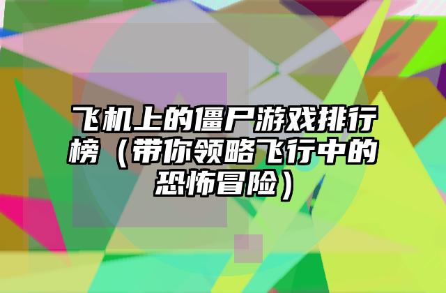 飞机上的僵尸游戏排行榜（带你领略飞行中的恐怖冒险）