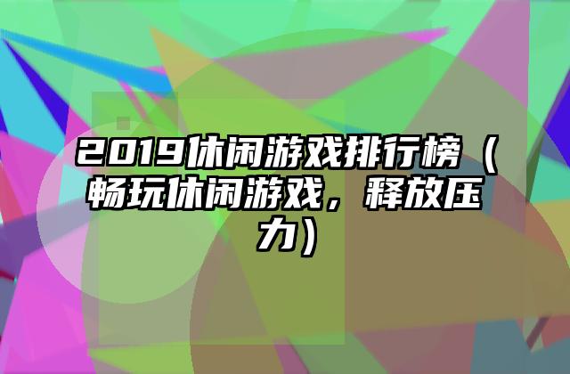 2019休闲游戏排行榜（畅玩休闲游戏，释放压力）