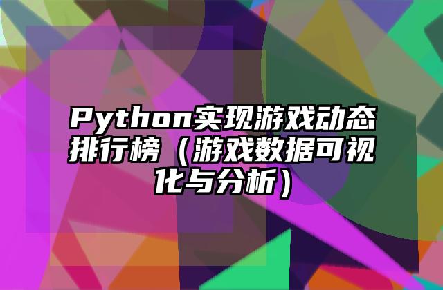Python实现游戏动态排行榜（游戏数据可视化与分析）