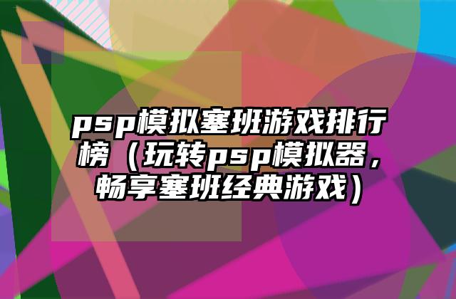 psp模拟塞班游戏排行榜（玩转psp模拟器，畅享塞班经典游戏）