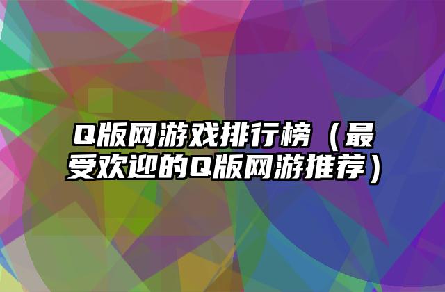 Q版网游戏排行榜（最受欢迎的Q版网游推荐）