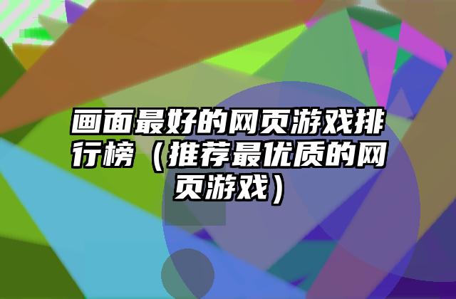 画面最好的网页游戏排行榜（推荐最优质的网页游戏）
