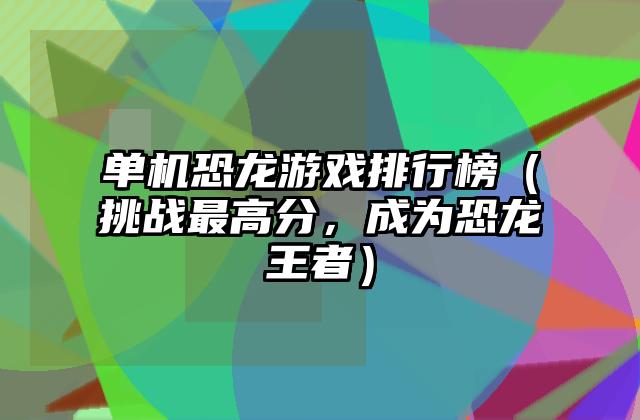 单机恐龙游戏排行榜（挑战最高分，成为恐龙王者）