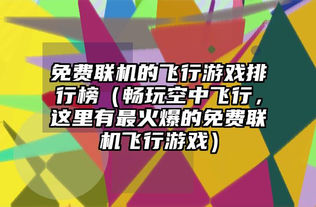 免费联机的飞行游戏排行榜（畅玩空中飞行，这里有最火爆的免费联机飞行游戏）