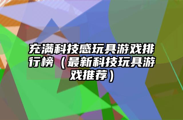 充满科技感玩具游戏排行榜（最新科技玩具游戏推荐）
