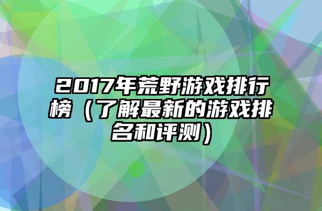 2017年荒野游戏排行榜（了解最新的游戏排名和评测）