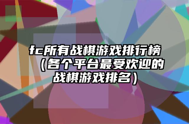 fc所有战棋游戏排行榜（各个平台最受欢迎的战棋游戏排名）