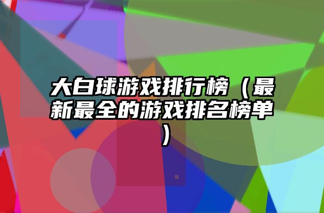 大白球游戏排行榜（最新最全的游戏排名榜单）