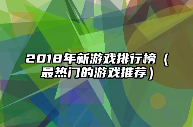 2018年新游戏排行榜（最热门的游戏推荐）
